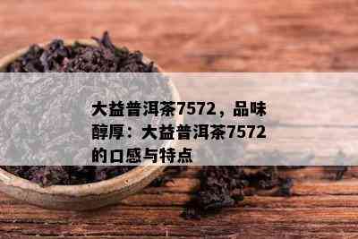 大益普洱茶7572，品味醇厚：大益普洱茶7572的口感与特点