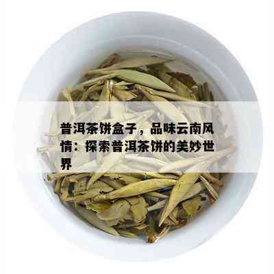 普洱茶饼盒子，品味云南风情：探索普洱茶饼的美妙世界