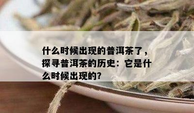 什么时候出现的普洱茶了，探寻普洱茶的历史：它是什么时候出现的？