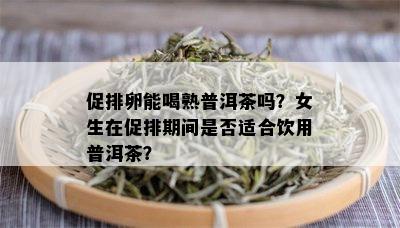 促排卵能喝熟普洱茶吗？女生在促排期间是否适合饮用普洱茶？