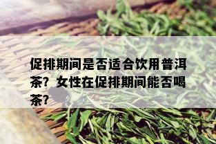 促排期间是否适合饮用普洱茶？女性在促排期间能否喝茶？