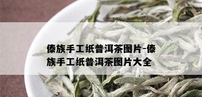 傣族手工纸普洱茶图片-傣族手工纸普洱茶图片大全