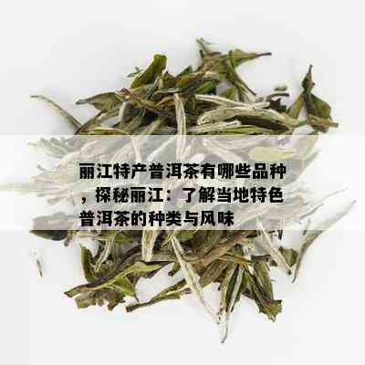 丽江特产普洱茶有哪些品种，探秘丽江：了解当地特色普洱茶的种类与风味