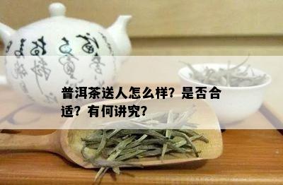 普洱茶送人怎么样？是否合适？有何讲究？