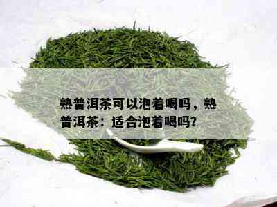 熟普洱茶可以泡着喝吗，熟普洱茶：适合泡着喝吗？