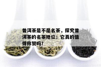 普洱茶是不是名茶，探究普洱茶的名茶地位：它真的值得称赞吗？