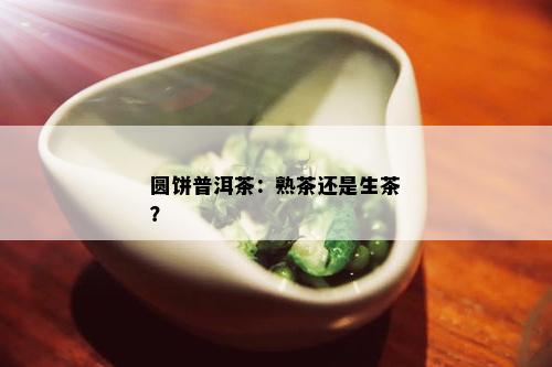 圆饼普洱茶：熟茶还是生茶？