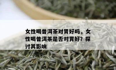 女性喝普洱茶对胃好吗，女性喝普洱茶是否对胃好？探讨其影响