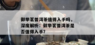 御举茗普洱茶值得入手吗，深度解析：御举茗普洱茶是否值得入手？