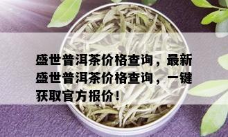 盛世普洱茶价格查询，最新盛世普洱茶价格查询，一键获取官方报价！