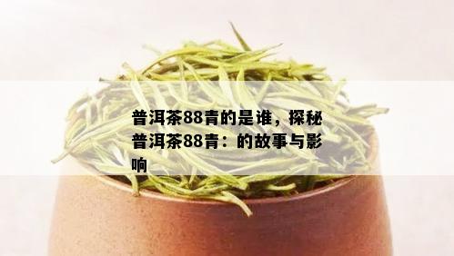 普洱茶88青的是谁，探秘普洱茶88青：的故事与影响