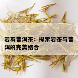 岩石普洱茶：探索岩茶与普洱的完美结合