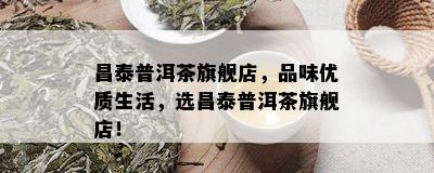 昌泰普洱茶旗舰店，品味优质生活，选昌泰普洱茶旗舰店！