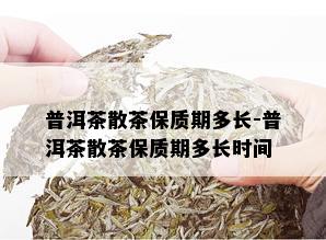 普洱茶散茶保质期多长-普洱茶散茶保质期多长时间