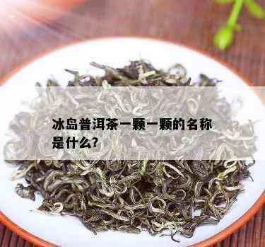 冰岛普洱茶一颗一颗的名称是什么？