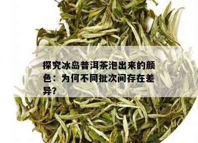 探究冰岛普洱茶泡出来的颜色：为何不同批次间存在差异？