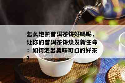 怎么泡熟普洱茶饼好喝呢，让你的普洱茶饼焕发新生命：如何泡出美味可口的好茶？