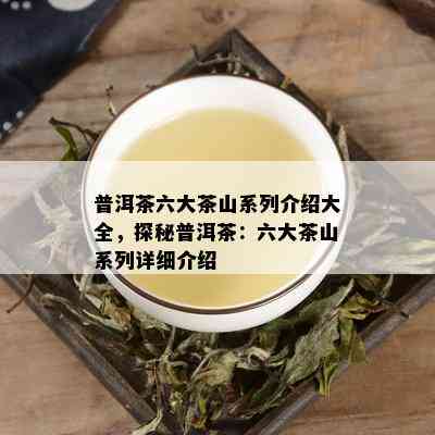 普洱茶六大茶山系列介绍大全，探秘普洱茶：六大茶山系列详细介绍