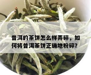 普洱的茶饼怎么样弄碎，如何将普洱茶饼正确地粉碎？