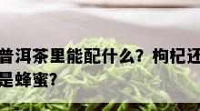 普洱茶里能配什么？枸杞还是蜂蜜？