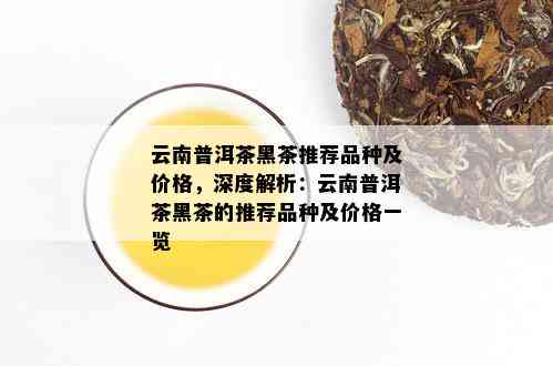 云南普洱茶黑茶推荐品种及价格，深度解析：云南普洱茶黑茶的推荐品种及价格一览