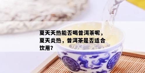 夏天天热能否喝普洱茶呢，夏天炎热，普洱茶是否适合饮用？