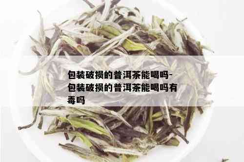 包装破损的普洱茶能喝吗-包装破损的普洱茶能喝吗有吗