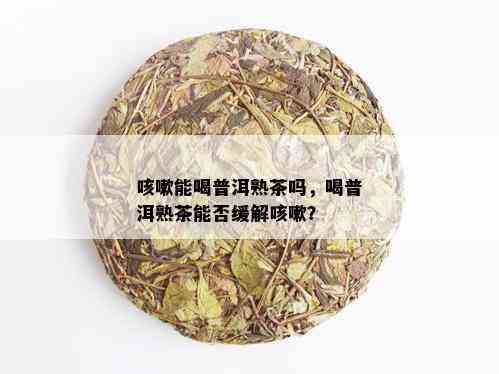 咳嗽能喝普洱熟茶吗，喝普洱熟茶能否缓解咳嗽？