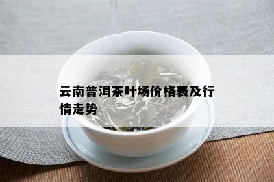 云南普洱茶叶场价格表及行情走势