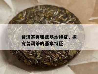 普洱茶有哪些基本特征，探究普洱茶的基本特征