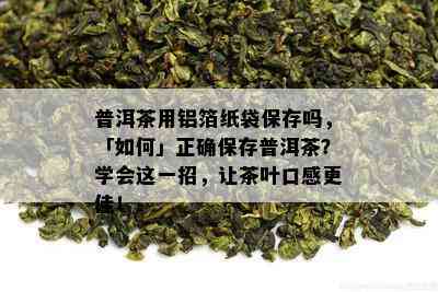 普洱茶用铝箔纸袋保存吗，「如何」正确保存普洱茶？学会这一招，让茶叶口感更佳！