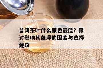 普洱茶叶什么颜色更佳？探讨影响其色泽的因素与选择建议