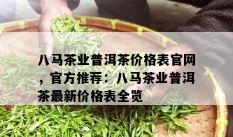 八马茶业普洱茶价格表官网，官方推荐：八马茶业普洱茶最新价格表全览