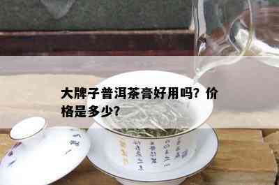 大牌子普洱茶膏好用吗？价格是多少？