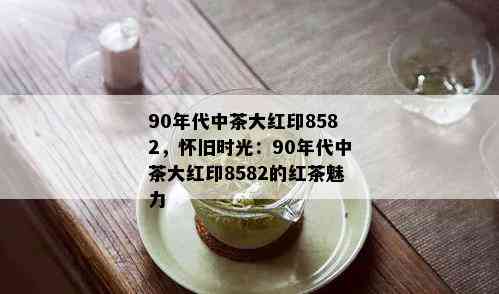 90年代中茶大红印8582，怀旧时光：90年代中茶大红印8582的红茶魅力