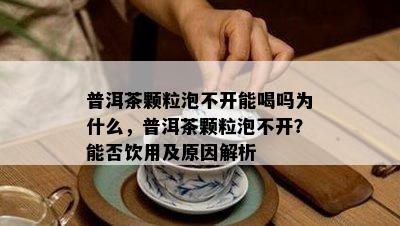 普洱茶颗粒泡不开能喝吗为什么，普洱茶颗粒泡不开？能否饮用及原因解析