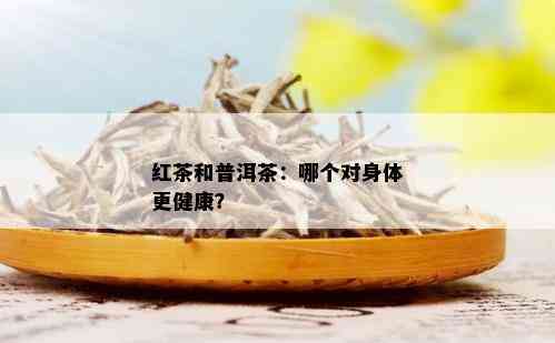 红茶和普洱茶：哪个对身体更健康？