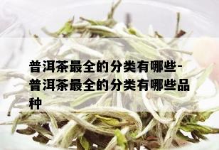 普洱茶最全的分类有哪些-普洱茶最全的分类有哪些品种