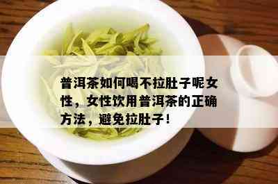 普洱茶如何喝不拉肚子呢女性，女性饮用普洱茶的正确方法，避免拉肚子！