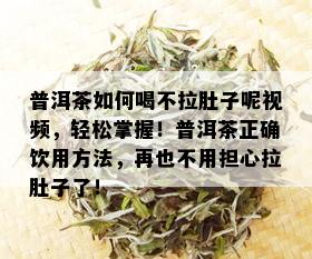 普洱茶如何喝不拉肚子呢视频，轻松掌握！普洱茶正确饮用方法，再也不用担心拉肚子了！