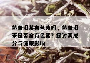 熟普洱茶有色素吗，熟普洱茶是否含有色素？探讨其成分与健康影响