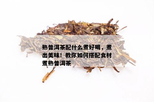 熟普洱茶配什么煮好喝，煮出美味！教你如何搭配食材煮熟普洱茶