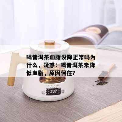 喝普洱茶血脂没降正常吗为什么，疑惑：喝普洱茶未降低血脂，原因何在？