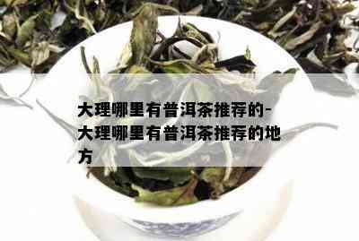 大理哪里有普洱茶推荐的-大理哪里有普洱茶推荐的地方