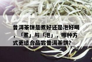 普洱茶饼是煮好还是泡好喝，「煮」与「泡」，哪种方式更适合品尝普洱茶饼？