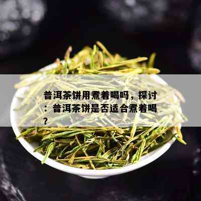 普洱茶饼用煮着喝吗，探讨：普洱茶饼是否适合煮着喝？