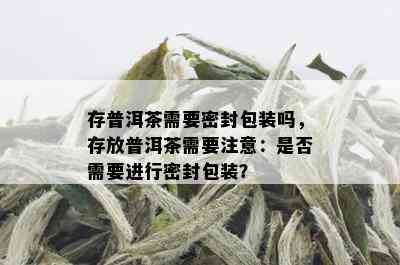 存普洱茶需要密封包装吗，存放普洱茶需要注意：是否需要进行密封包装？