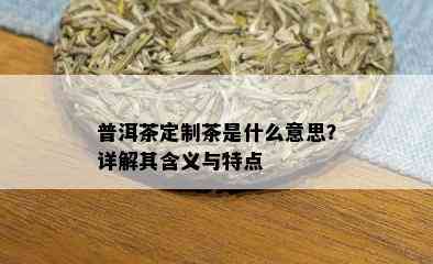 普洱茶定制茶是什么意思？详解其含义与特点