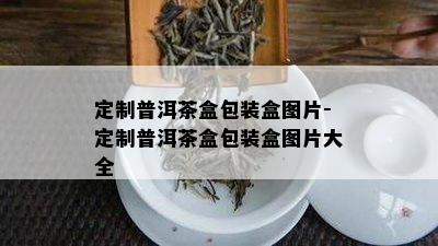 定制普洱茶盒包装盒图片-定制普洱茶盒包装盒图片大全