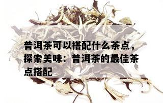 普洱茶可以搭配什么茶点，探索美味：普洱茶的更佳茶点搭配